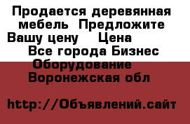 Продается деревянная мебель. Предложите Вашу цену! › Цена ­ 150 000 - Все города Бизнес » Оборудование   . Воронежская обл.